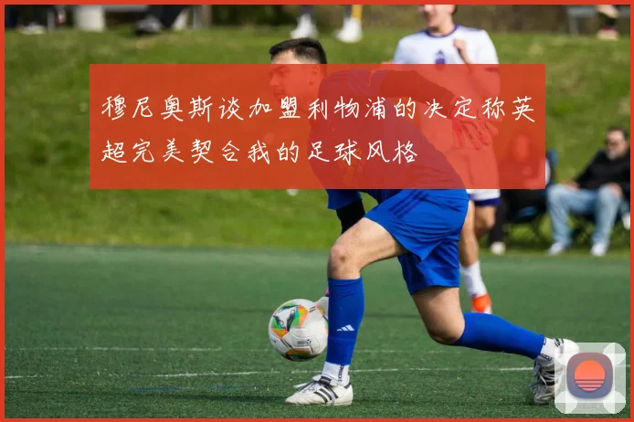 穆尼奥斯谈加盟利物浦的决定称英超完美契合我的足球风格