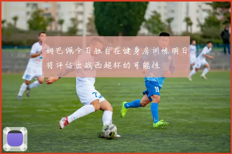 姆巴佩今日独自在健身房训练明日将评估出战西超杯的可能性