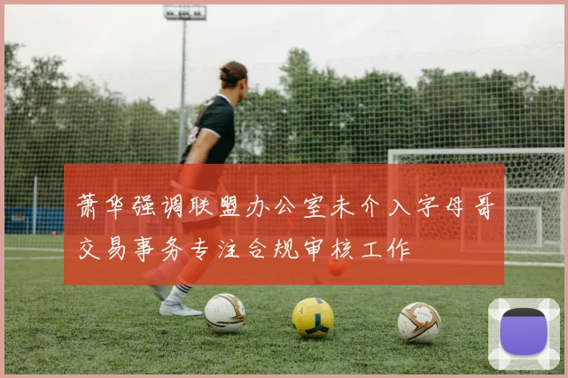萧华强调联盟办公室未介入字母哥交易事务专注合规审核工作