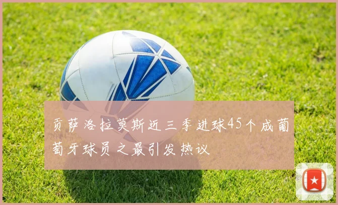 贡萨洛拉莫斯近三季进球45个成葡萄牙球员之最引发热议