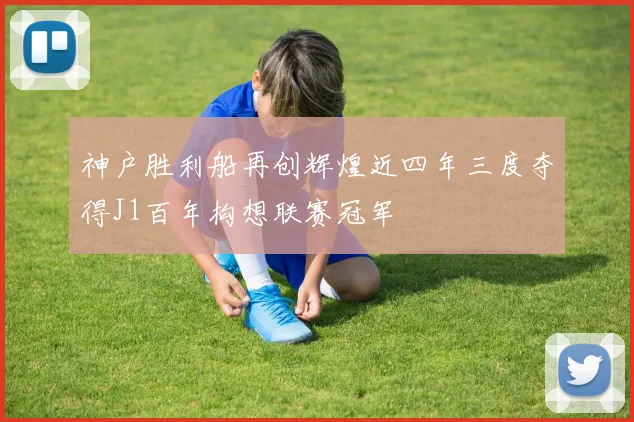 神户胜利船再创辉煌近四年三度夺得J1百年构想联赛冠军