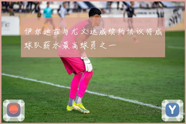 伊尔迪兹与尤文达成续约协议将成球队薪水最高球员之一