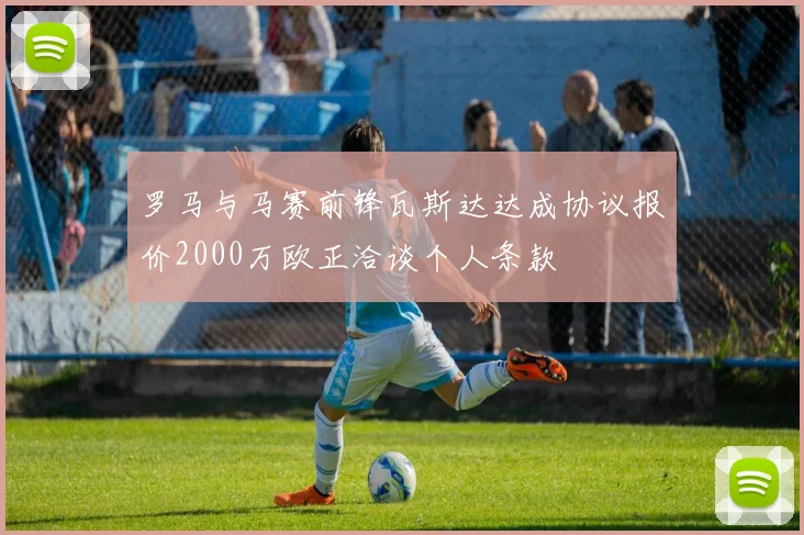 罗马与马赛前锋瓦斯达达成协议报价2000万欧正洽谈个人条款