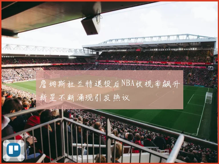 詹姆斯杜兰特退役后NBA收视率飙升新星不断涌现引发热议
