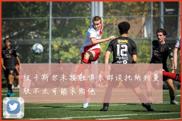 纽卡斯尔未接触俱乐部谈托纳利曼联不太可能求购他