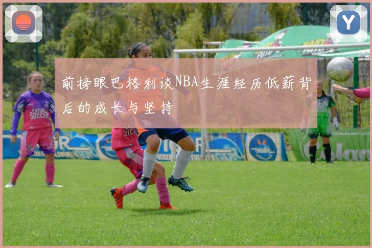 前榜眼巴格利谈NBA生涯经历低薪背后的成长与坚持