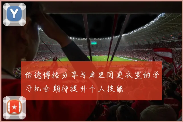 伦德博格分享与库里同更衣室的学习机会期待提升个人技能