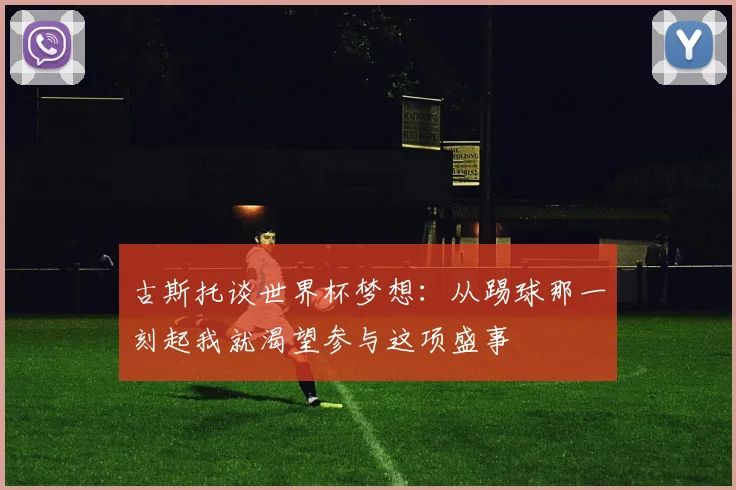 古斯托谈世界杯梦想：从踢球那一刻起我就渴望参与这项盛事