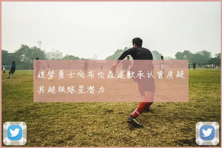 追梦勇士向布伦森道歉承认曾质疑其超级球星潜力
