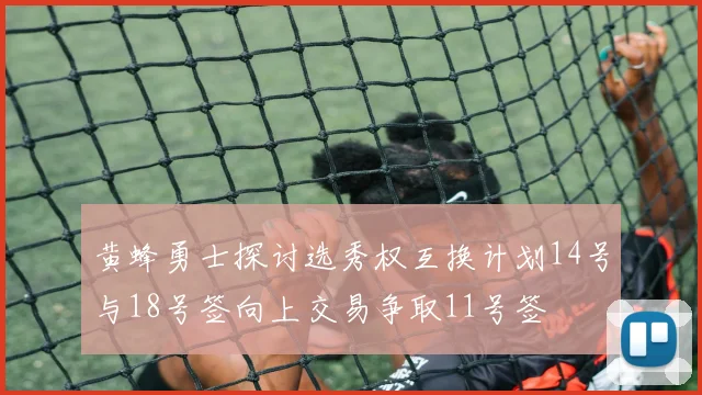 黄蜂勇士探讨选秀权互换计划14号与18号签向上交易争取11号签