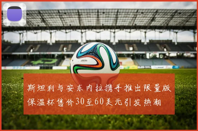 斯坦利与安东内拉携手推出限量版保温杯售价30至60美元引发热潮