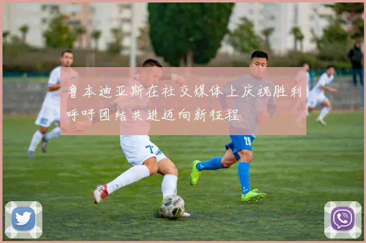 鲁本迪亚斯在社交媒体上庆祝胜利呼吁团结共进迈向新征程