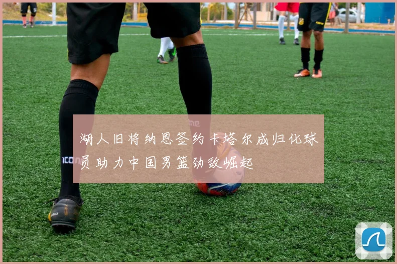 湖人旧将纳恩签约卡塔尔成归化球员助力中国男篮劲敌崛起