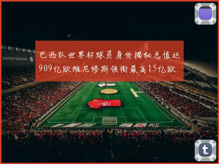 巴西队世界杯球员身价揭秘总值达909亿欧维尼修斯领衔最高15亿欧