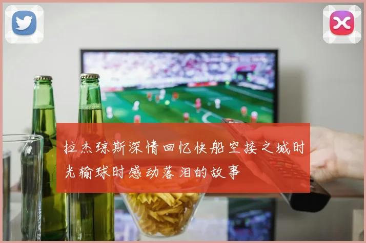 拉杰琼斯深情回忆快船空接之城时光输球时感动落泪的故事