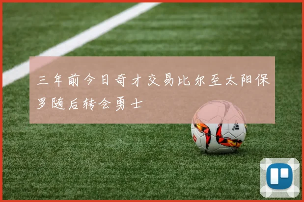 三年前今日奇才交易比尔至太阳保罗随后转会勇士