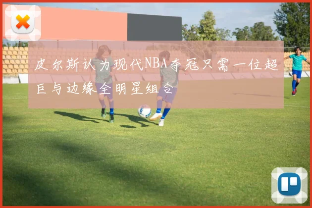 皮尔斯认为现代NBA夺冠只需一位超巨与边缘全明星组合