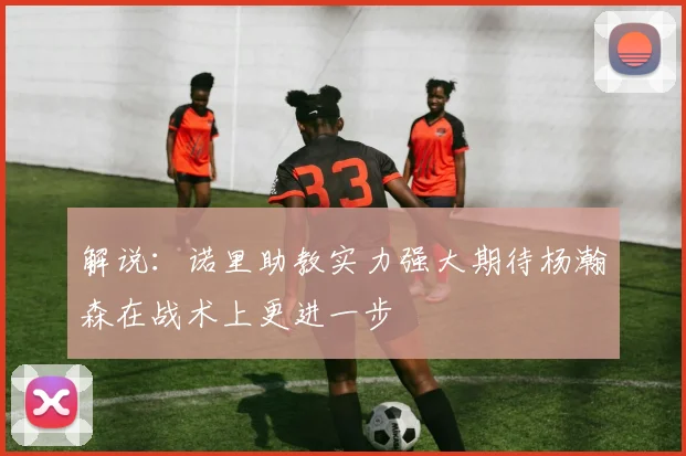 解说：诺里助教实力强大期待杨瀚森在战术上更进一步