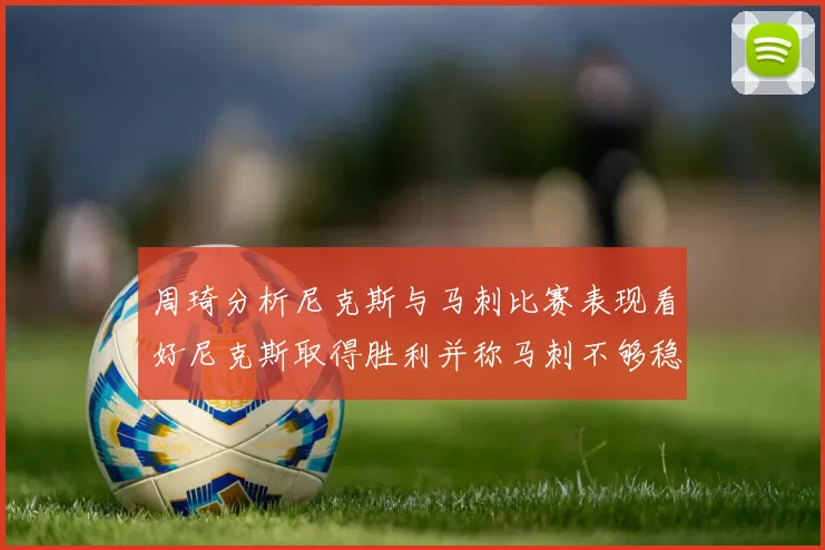 周琦分析尼克斯与马刺比赛表现看好尼克斯取得胜利并称马刺不够稳定